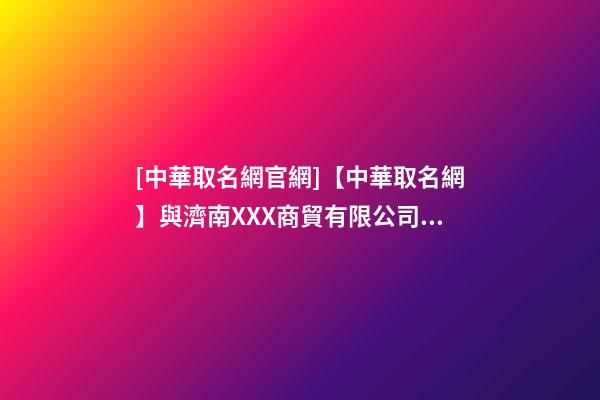 [中華取名網官網]【中華取名網】與濟南XXX商貿有限公司簽約